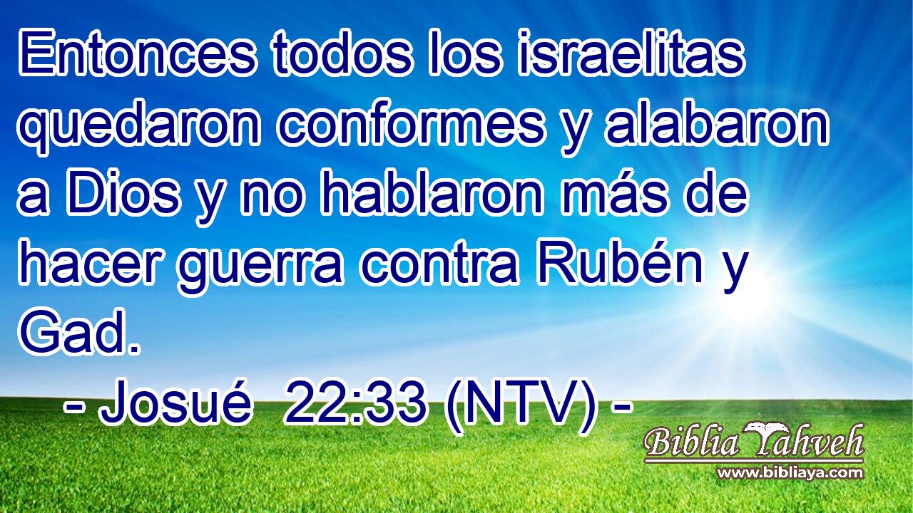 Entonces todos los israelitas quedaron conformes y alabaron a Dios y no hablaron más de hacer guerra contra Rubén y Gad.