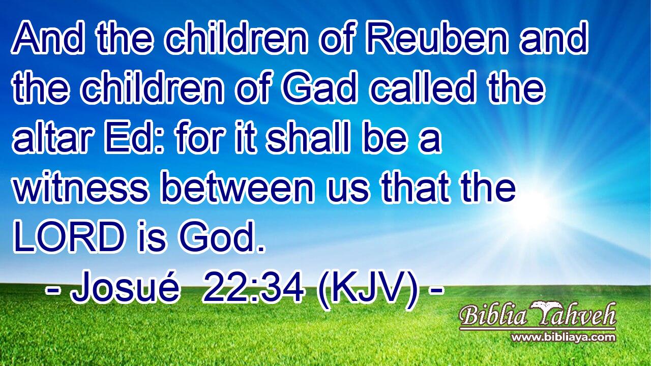 And the children of Reuben and the children of Gad called the altar Ed: for it shall be a witness between us that the LORD is God.