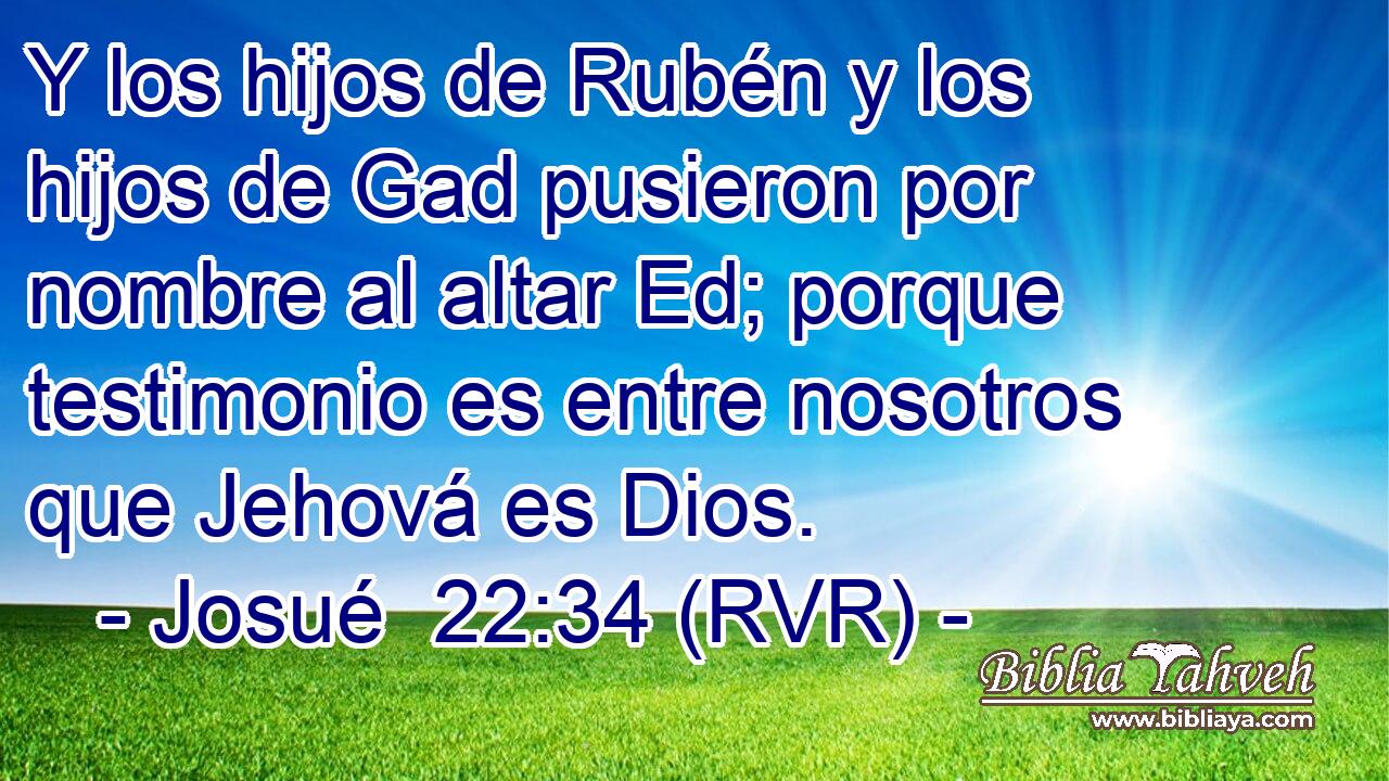 Y los hijos de Rubén y los hijos de Gad pusieron por nombre al altar Ed; porque testimonio es entre nosotros que Jehová es Dios.