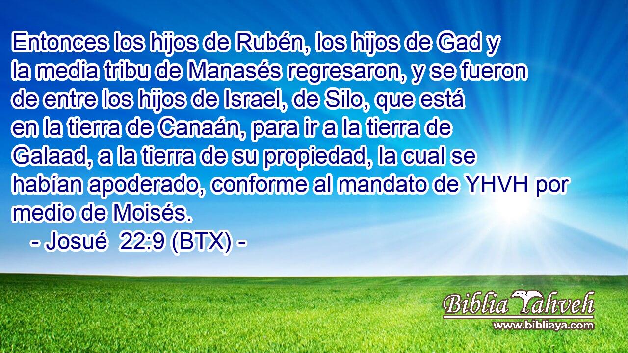 Entonces los hijos de Rubén, los hijos de Gad y la media tribu de Manasés regresaron, y se fueron de entre los hijos de Israel, de Silo, que está en la tierra de Canaán, para ir a la tierra de Galaad, a la tierra de su propiedad, la cual se habían apoderado, conforme al mandato de YHVH por medio de Moisés.