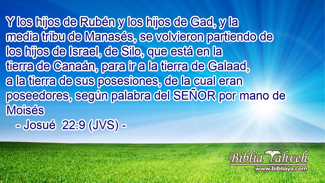 Y los hijos de Rubén y los hijos de Gad, y la media tribu de Manasés, se volvieron partiendo de los hijos de Israel, de Silo, que está en la tierra de Canaán, para ir a la tierra de Galaad, a la tierra de sus posesiones, de la cual eran poseedores, según palabra del SEÑOR por mano de Moisés