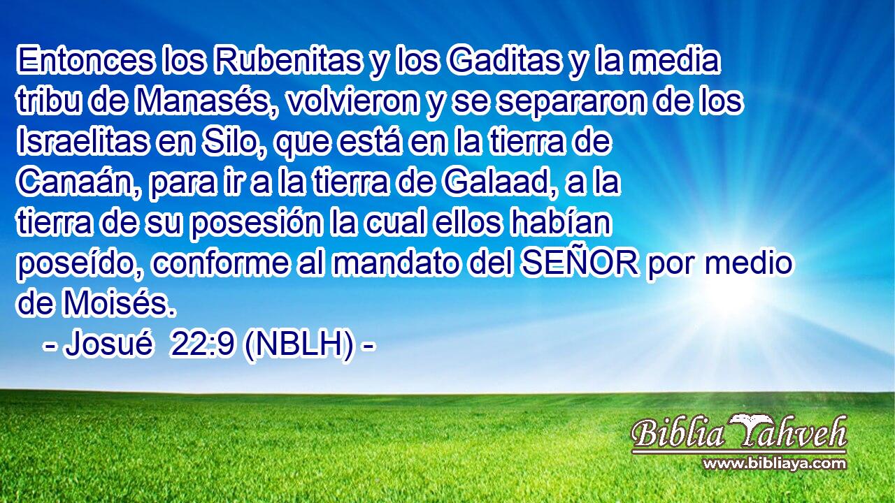  Entonces los Rubenitas y los Gaditas y la media tribu de Manasés, volvieron y se separaron de los Israelitas en Silo, que está en la tierra de Canaán, para ir a la tierra de Galaad, a la tierra de su posesión la cual ellos habían poseído, conforme al mandato del SEÑOR por medio de Moisés. 