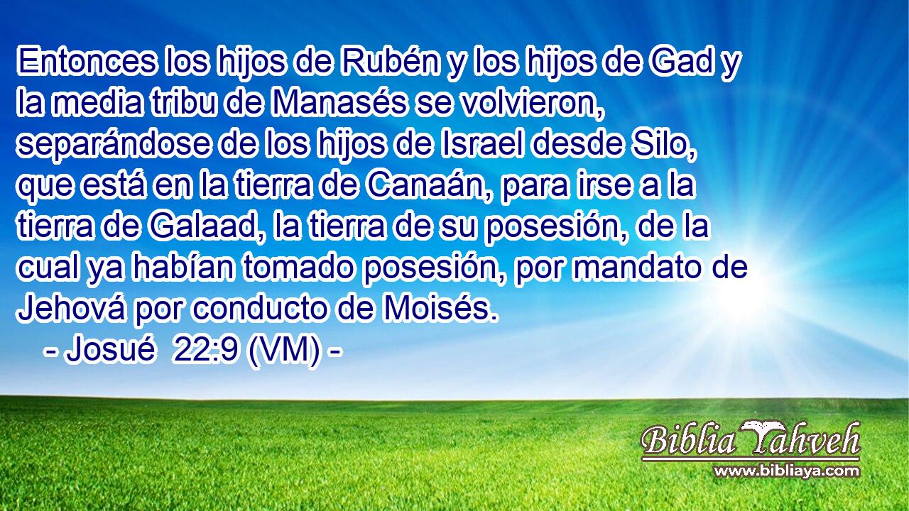  Entonces los hijos de Rubén y los hijos de Gad y la media tribu de Manasés se volvieron, separándose de los hijos de Israel desde Silo, que está en la tierra de Canaán, para irse a la tierra de Galaad, la tierra de su posesión, de la cual ya habían tomado posesión, por mandato de Jehová por conducto de Moisés. 