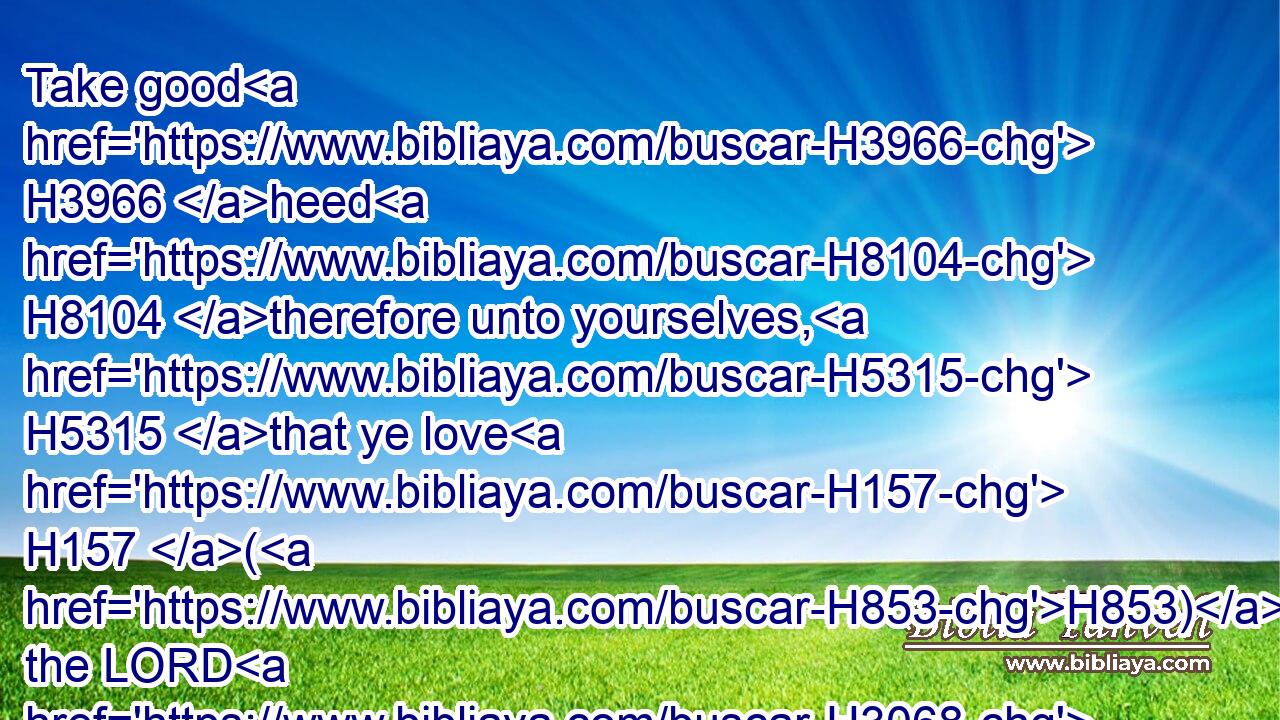 Take good H3966 heed H8104 therefore unto yourselves, H5315 that ye love H157 (H853) the LORD H3068 your God.H430