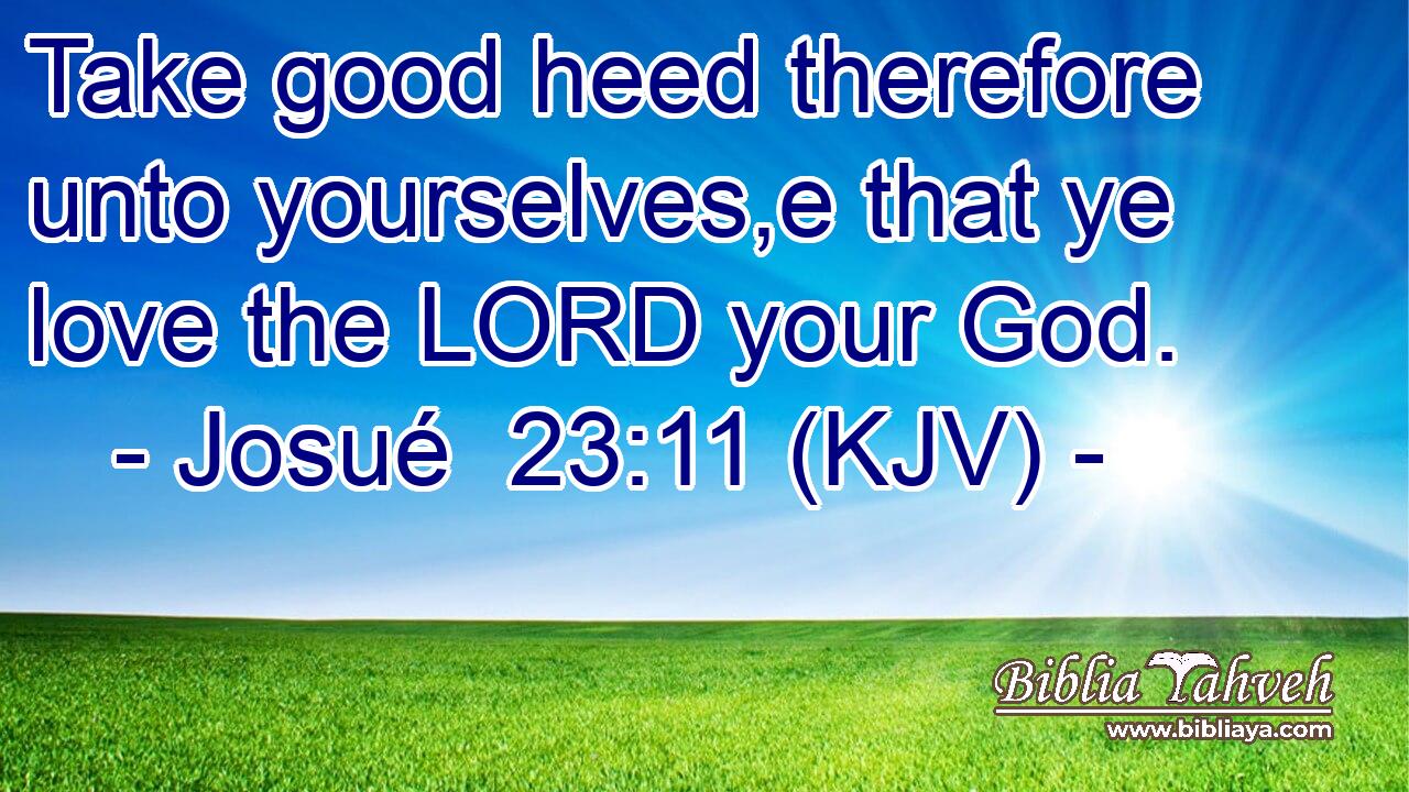 Take good heed therefore unto yourselves,e that ye love the LORD your God.