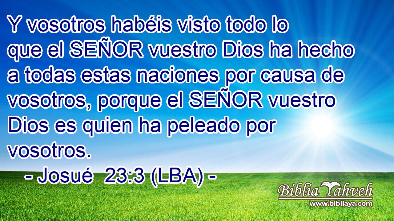 Y vosotros habéis visto todo lo que el SEÑOR vuestro Dios ha hecho a todas estas naciones por causa de vosotros, porque el SEÑOR vuestro Dios es quien ha peleado por vosotros.