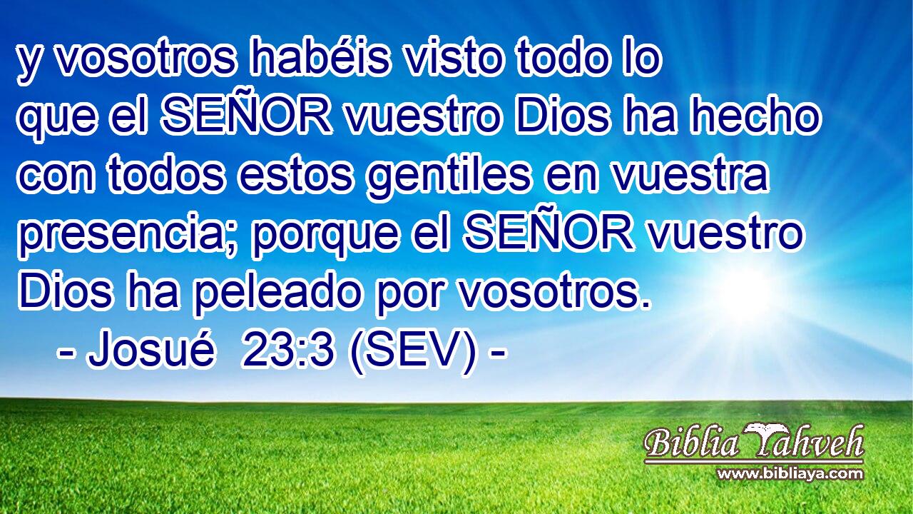 y vosotros habéis visto todo lo que el SEÑOR vuestro Dios ha hecho con todos estos gentiles en vuestra presencia; porque el SEÑOR vuestro Dios ha peleado por vosotros.