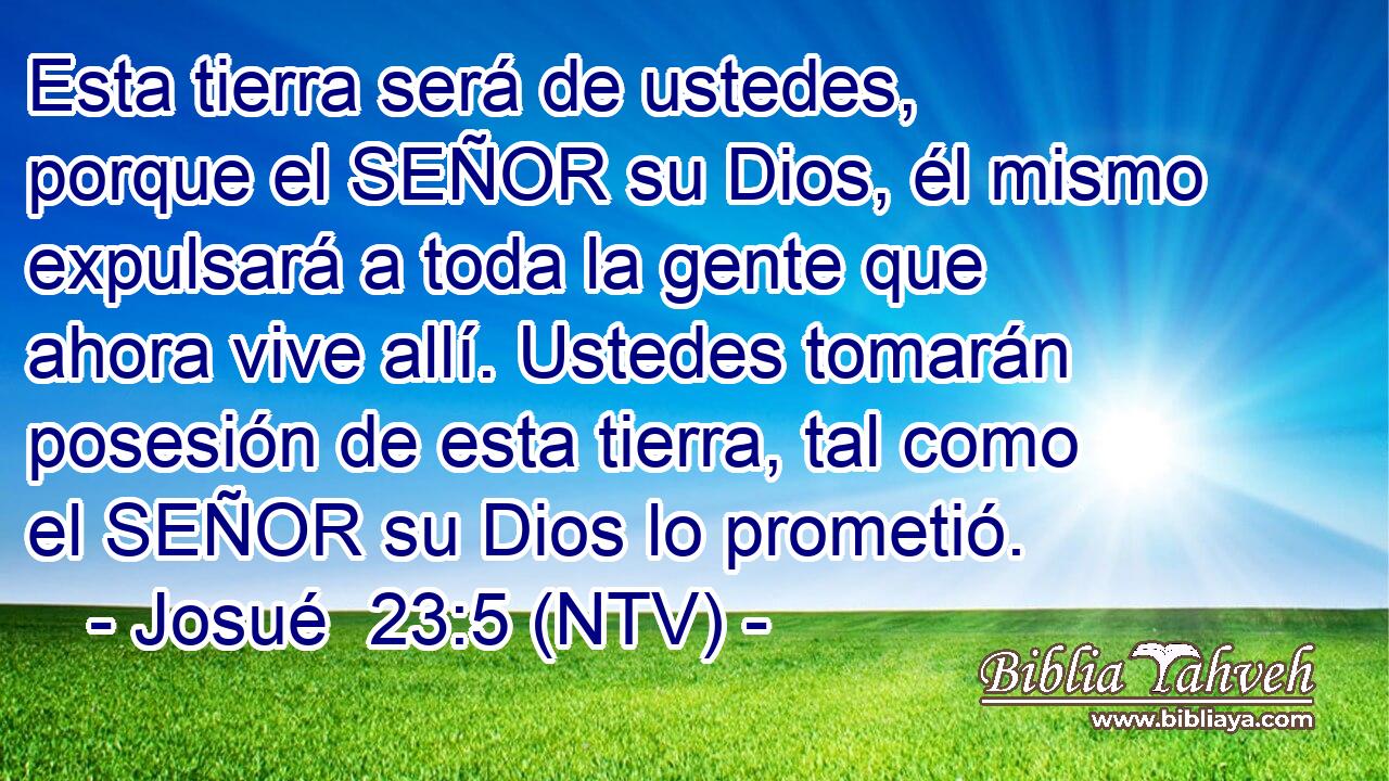 Esta tierra será de ustedes, porque el SEÑOR su Dios, él mismo expulsará a toda la gente que ahora vive allí. Ustedes tomarán posesión de esta tierra, tal como el SEÑOR su Dios lo prometió.