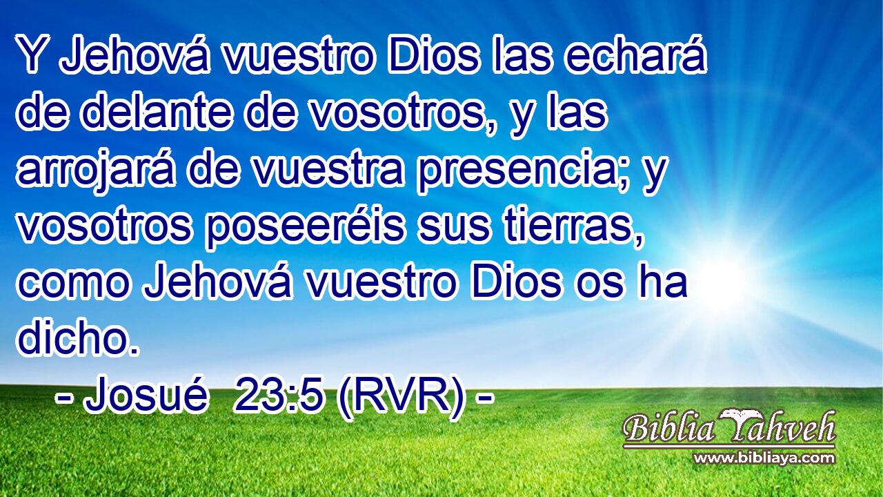 Y Jehová vuestro Dios las echará de delante de vosotros, y las arrojará de vuestra presencia; y vosotros poseeréis sus tierras, como Jehová vuestro Dios os ha dicho.