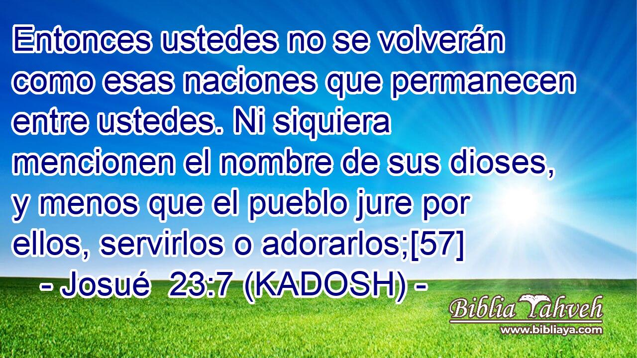  Entonces ustedes no se volverán como esas naciones que permanecen entre ustedes. Ni siquiera mencionen el nombre de sus dioses, y menos que el pueblo jure por ellos, servirlos o adorarlos;[57] 