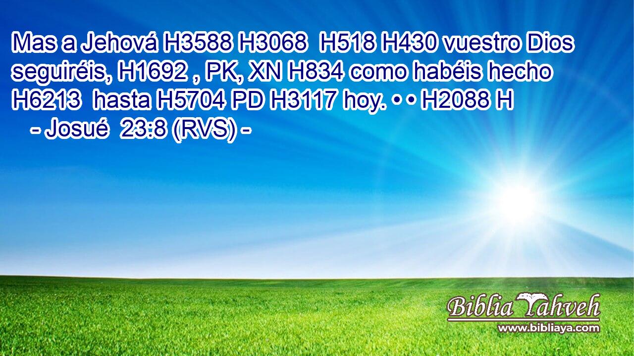 Mas a Jehová H3588 H3068  H518 H430 vuestro Dios seguiréis, H1692 , PK, XN H834 como habéis hecho H6213  hasta H5704 PD H3117 hoy. • • H2088 H 