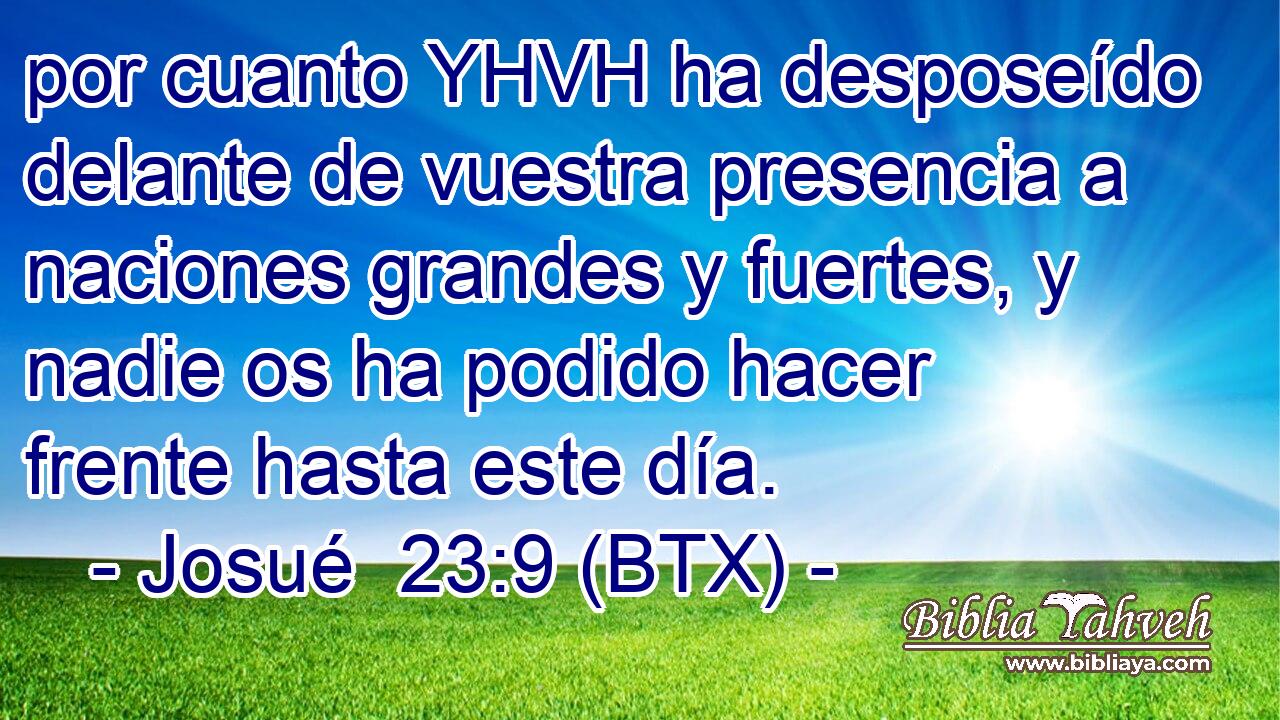 por cuanto YHVH ha desposeído delante de vuestra presencia a naciones grandes y fuertes, y nadie os ha podido hacer frente hasta este día.