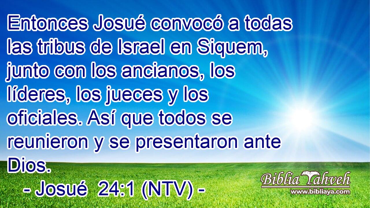 Entonces Josué convocó a todas las tribus de Israel en Siquem, junto con los ancianos, los líderes, los jueces y los oficiales. Así que todos se reunieron y se presentaron ante Dios.