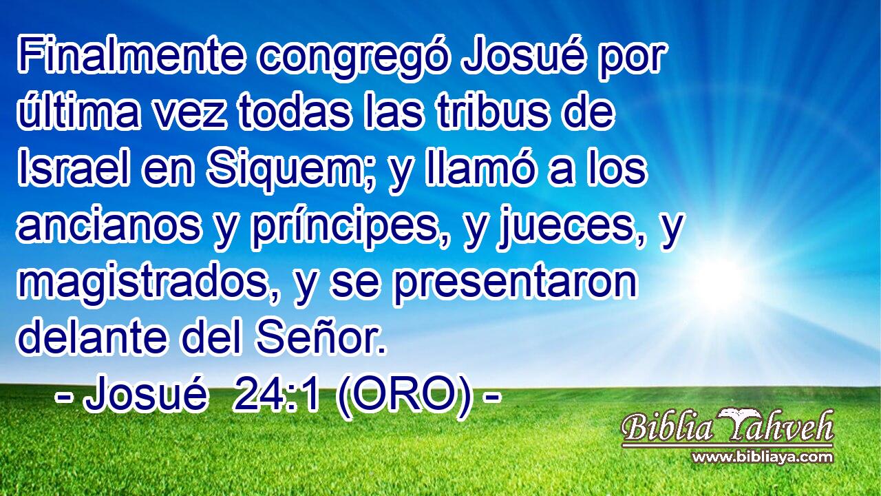  Finalmente congregó Josué por última vez todas las tribus de Israel en Siquem; y llamó a los ancianos y príncipes, y jueces, y magistrados, y se presentaron delante del Señor. 