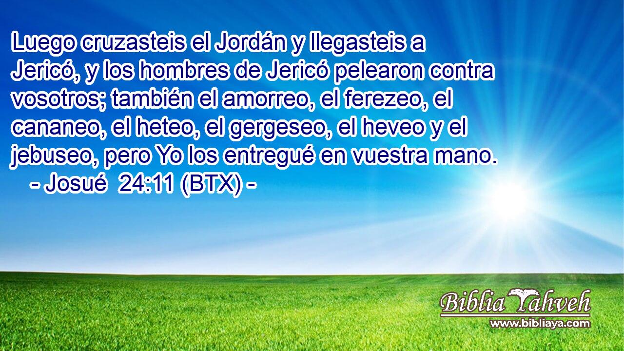 Luego cruzasteis el Jordán y llegasteis a Jericó, y los hombres de Jericó pelearon contra vosotros; también el amorreo, el ferezeo, el cananeo, el heteo, el gergeseo, el heveo y el jebuseo, pero Yo los entregué en vuestra mano.