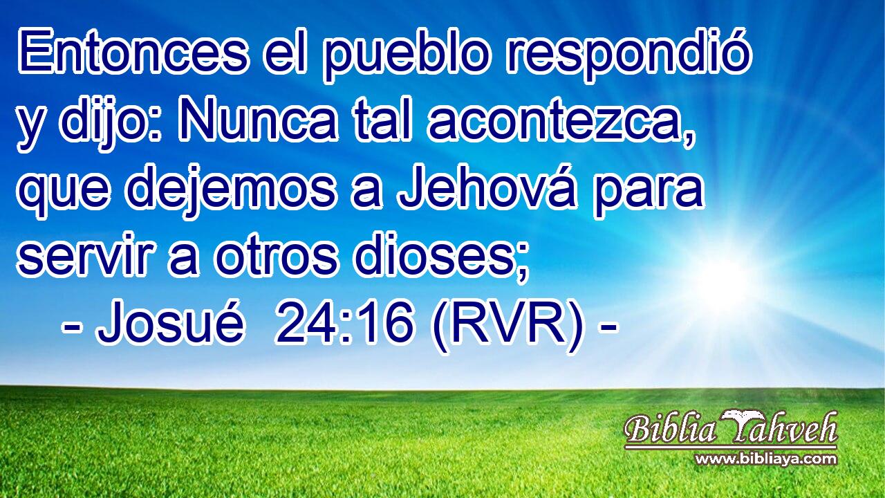 Entonces el pueblo respondió y dijo: Nunca tal acontezca, que dejemos a Jehová para servir a otros dioses;