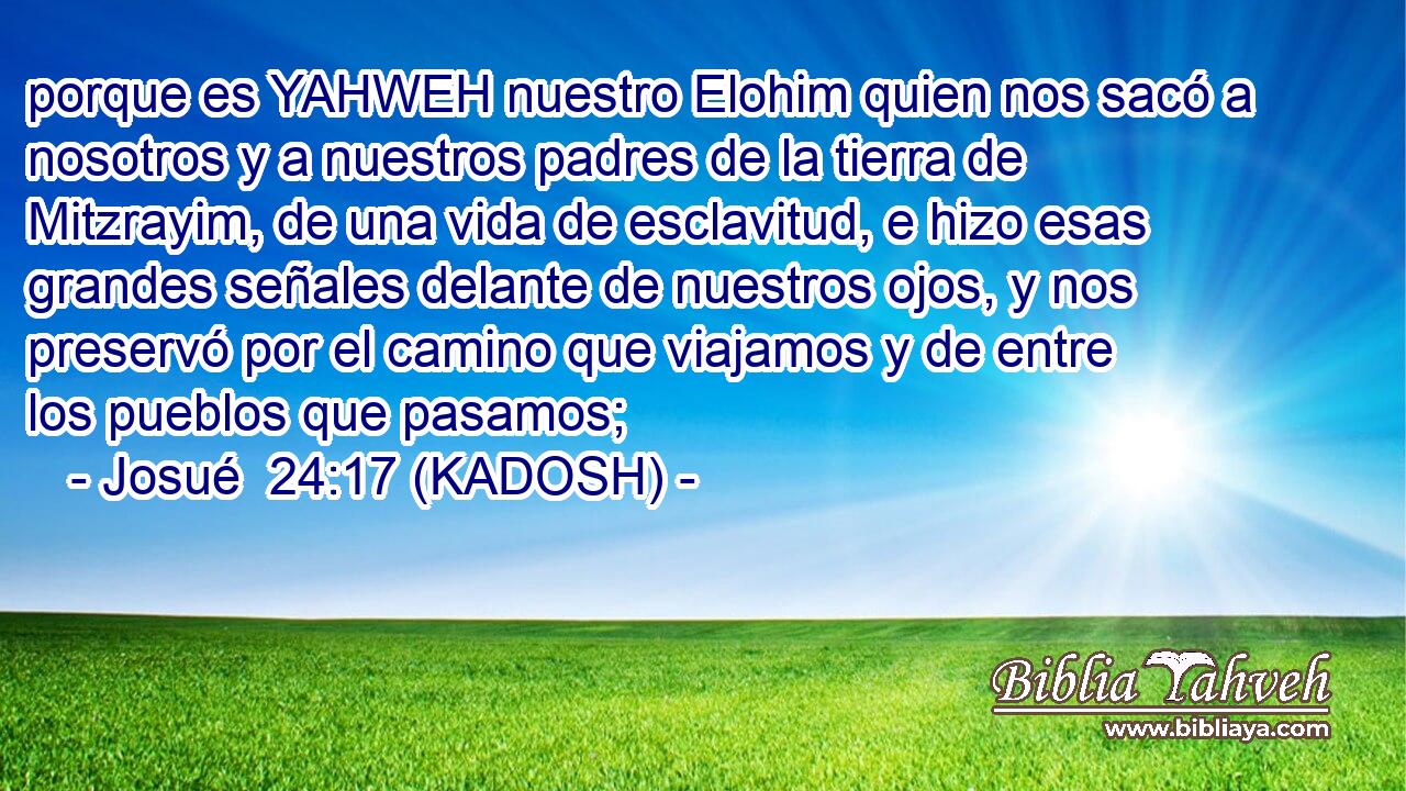  porque es YAHWEH nuestro Elohim quien nos sacó a nosotros y a nuestros padres de la tierra de Mitzrayim, de una vida de esclavitud, e hizo esas grandes señales delante de nuestros ojos, y nos preservó por el camino que viajamos y de entre los pueblos que pasamos; 