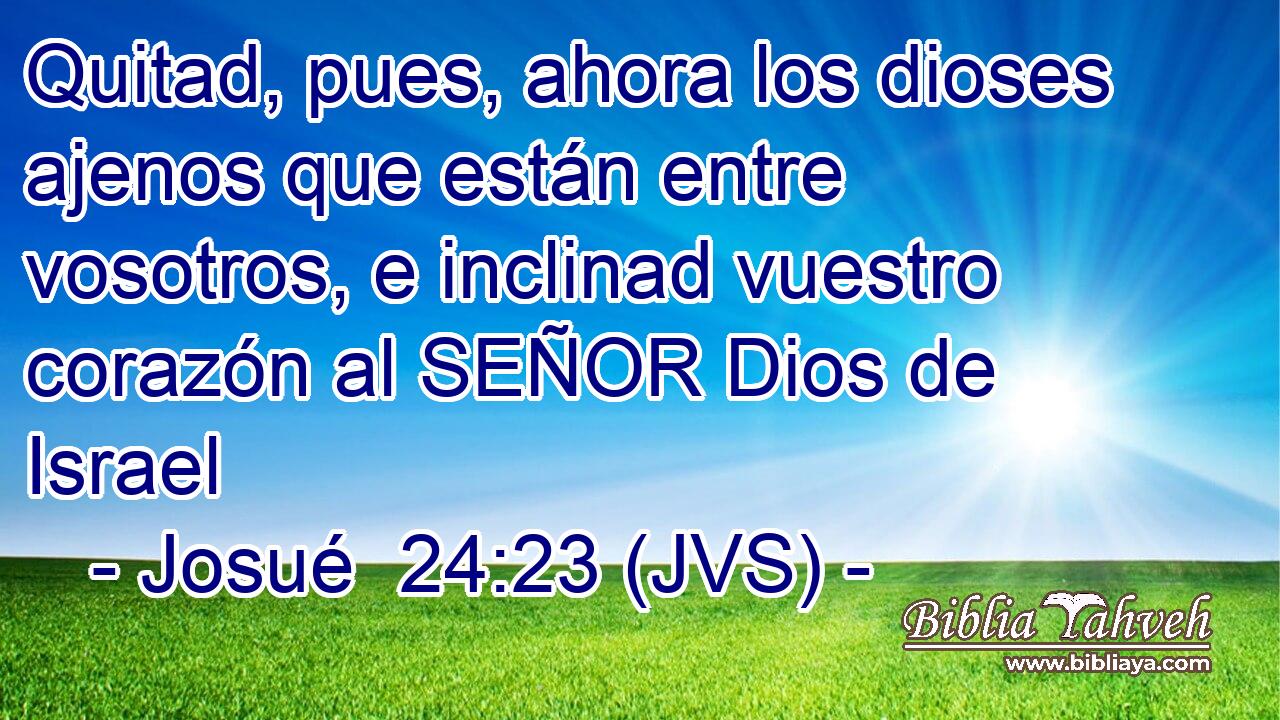 Quitad, pues, ahora los dioses ajenos que están entre vosotros, e inclinad vuestro corazón al SEÑOR Dios de Israel