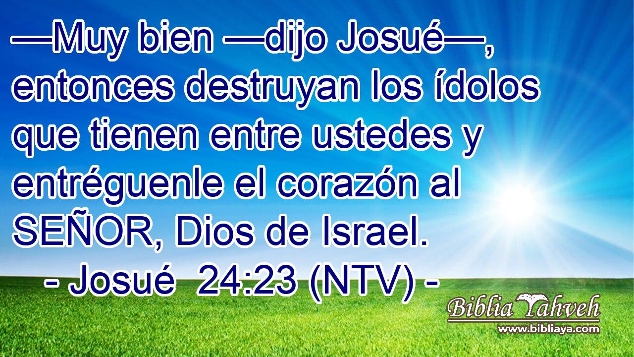 —Muy bien —dijo Josué—, entonces destruyan los ídolos que tienen entre ustedes y entréguenle el corazón al SEÑOR, Dios de Israel.
