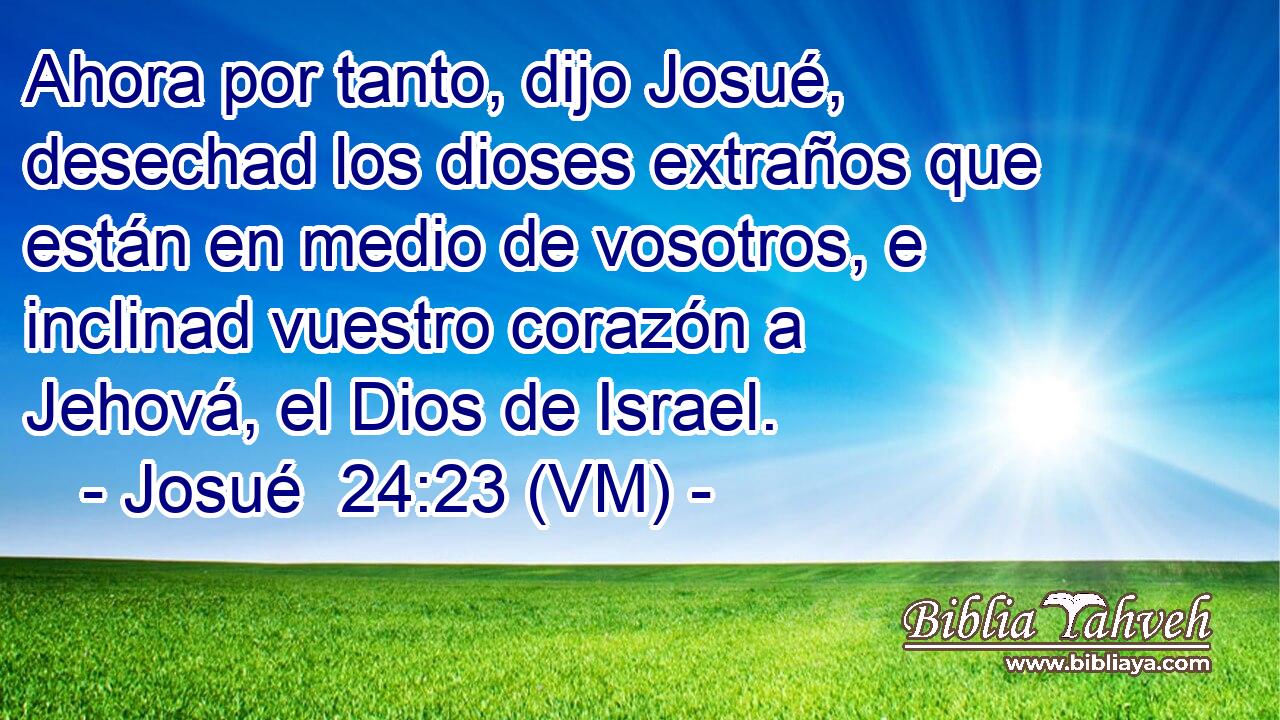  Ahora por tanto, dijo Josué, desechad los dioses extraños que están en medio de vosotros, e inclinad vuestro corazón a Jehová, el Dios de Israel. 