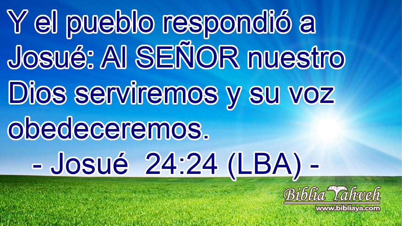 Y el pueblo respondió a Josué: Al SEÑOR nuestro Dios serviremos y su voz obedeceremos.