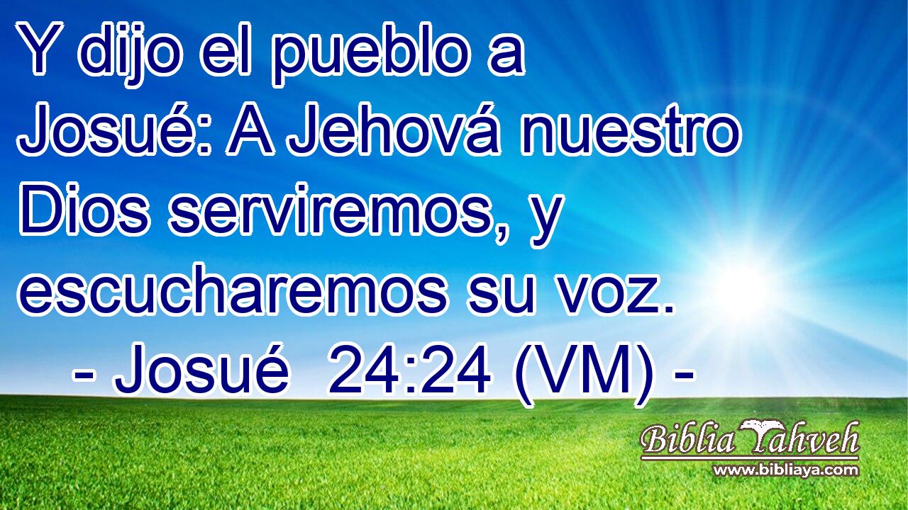  Y dijo el pueblo a Josué: A Jehová nuestro Dios serviremos, y escucharemos su voz. 