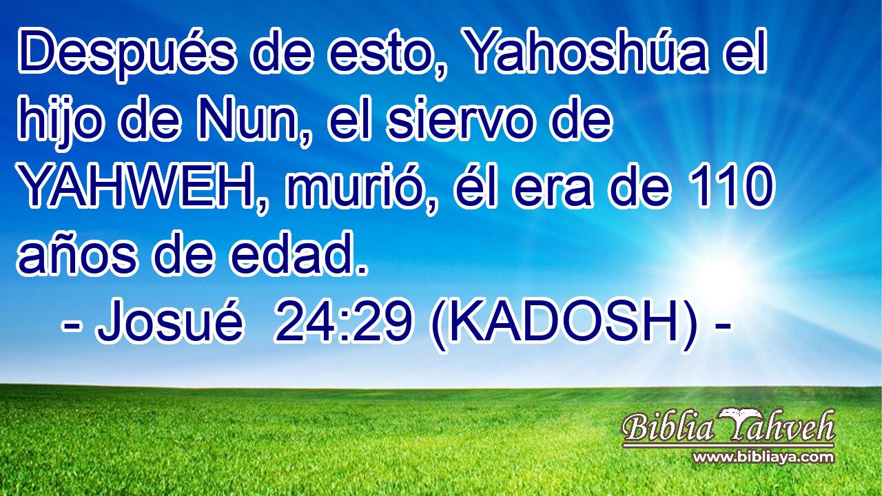  Después de esto, Yahoshúa el hijo de Nun, el siervo de YAHWEH, murió, él era de 110 años de edad. 