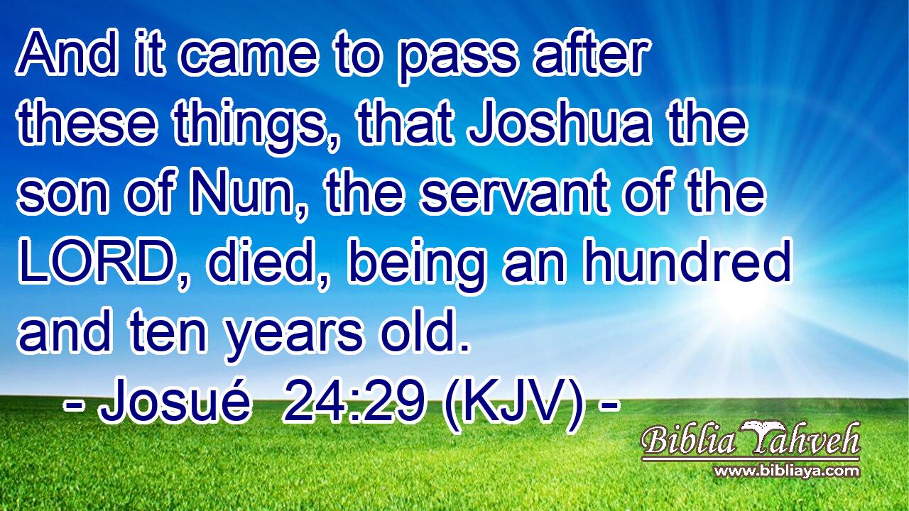 And it came to pass after these things, that Joshua the son of Nun, the servant of the LORD, died, being an hundred and ten years old.