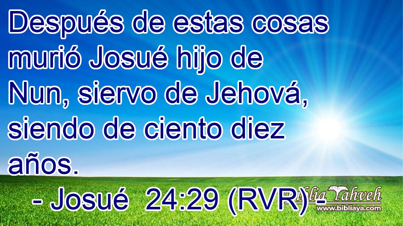 Después de estas cosas murió Josué hijo de Nun, siervo de Jehová, siendo de ciento diez años.