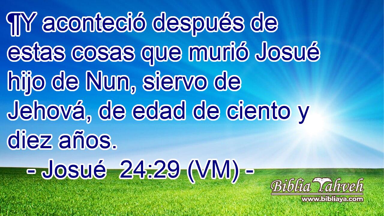  ¶Y aconteció después de estas cosas que murió Josué hijo de Nun, siervo de Jehová, de edad de ciento y diez años. 