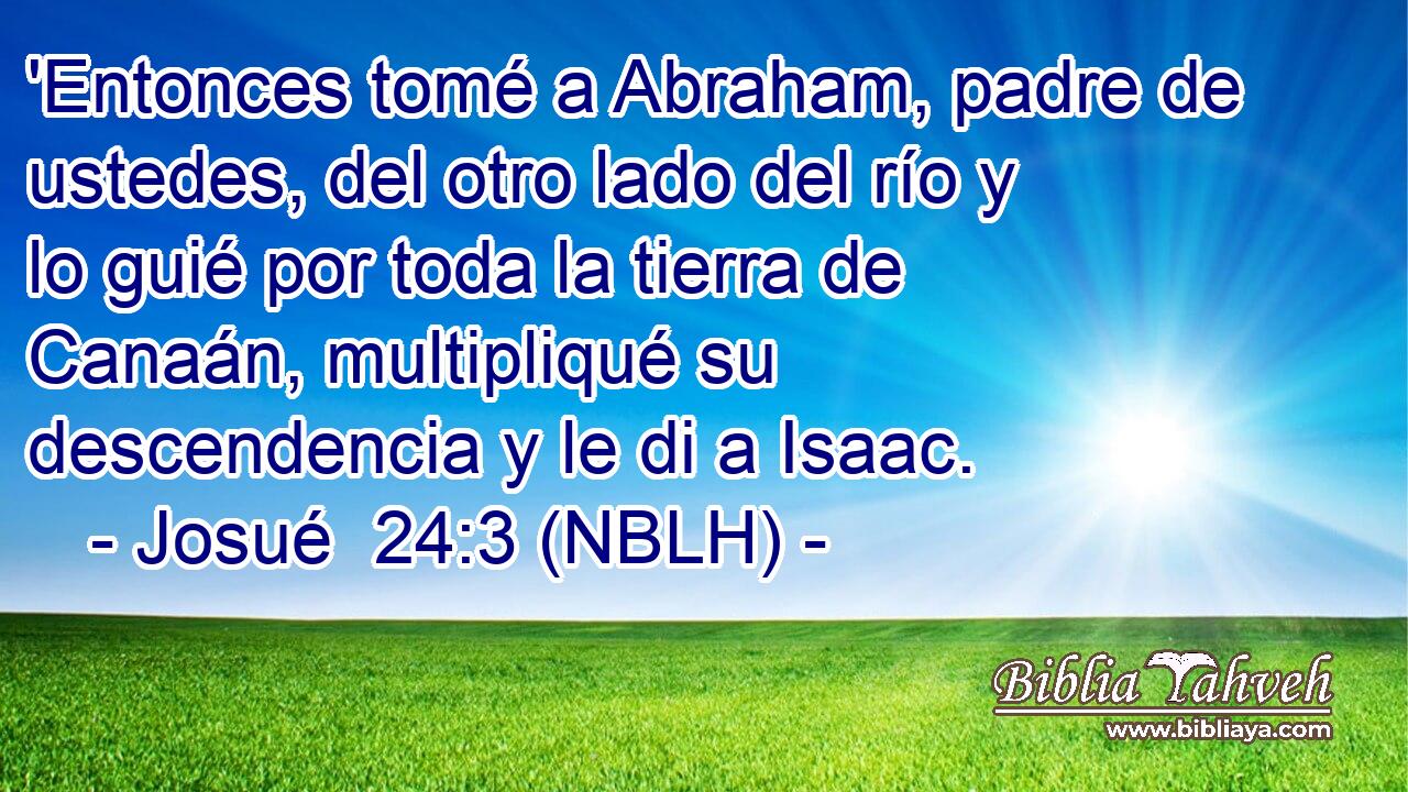  'Entonces tomé a Abraham, padre de ustedes, del otro lado del río y lo guié por toda la tierra de Canaán, multipliqué su descendencia y le di a Isaac. 