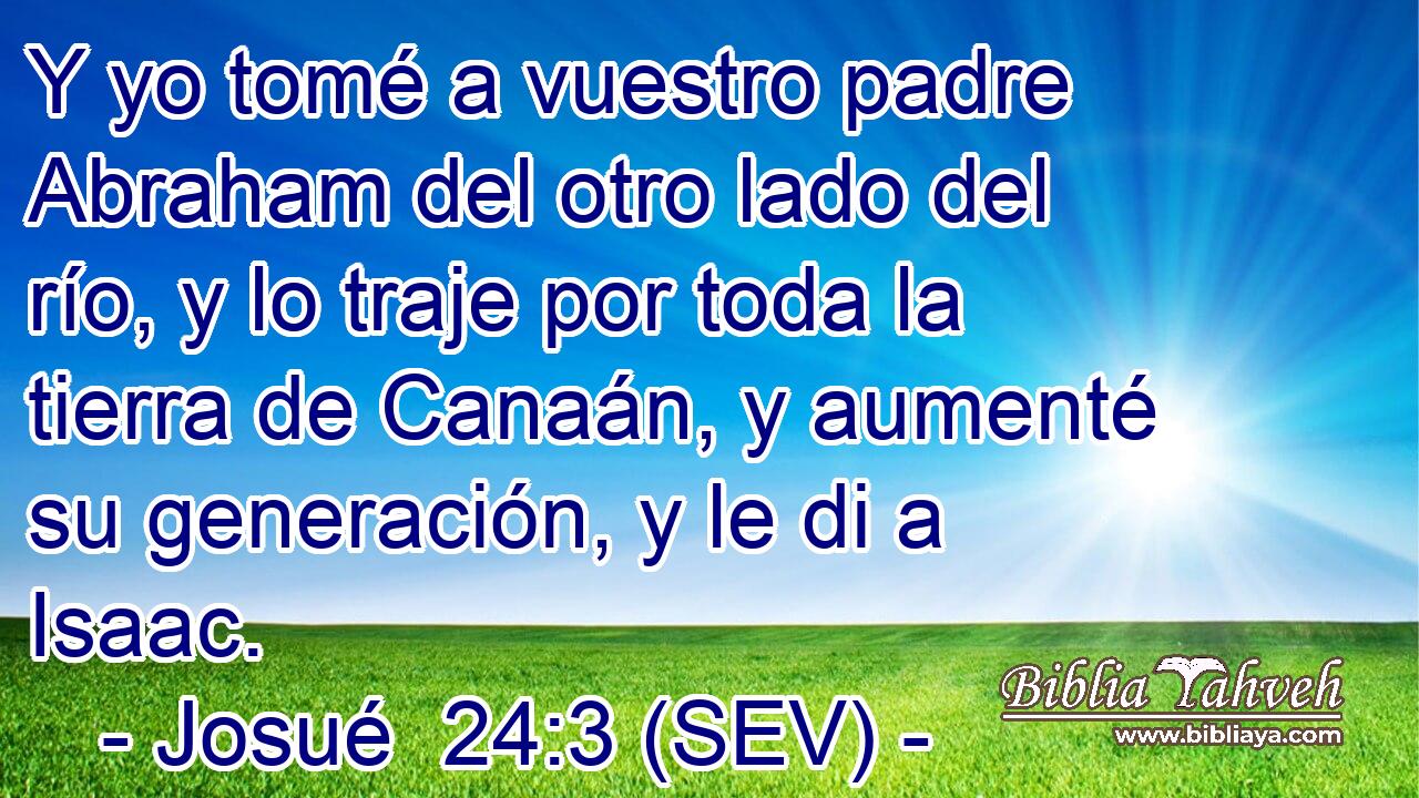 Y yo tomé a vuestro padre Abraham del otro lado del río, y lo traje por toda la tierra de Canaán, y aumenté su generación, y le di a Isaac.