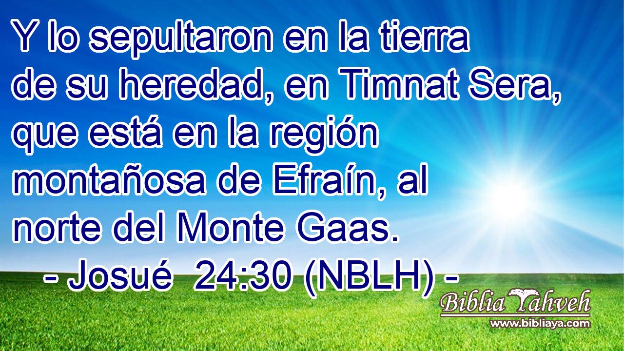  Y lo sepultaron en la tierra de su heredad, en Timnat Sera, que está en la región montañosa de Efraín, al norte del Monte Gaas. 