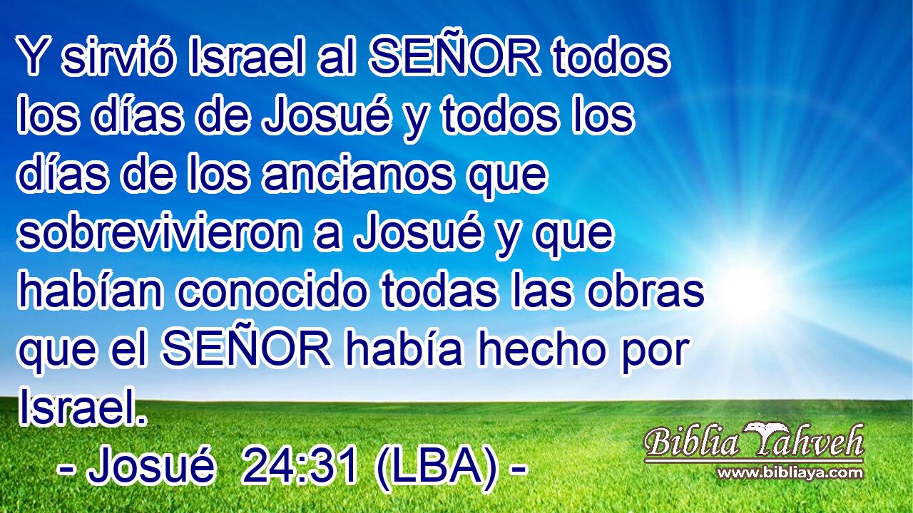 Y sirvió Israel al SEÑOR todos los días de Josué y todos los días de los ancianos que sobrevivieron a Josué y que habían conocido todas las obras que el SEÑOR había hecho por Israel.