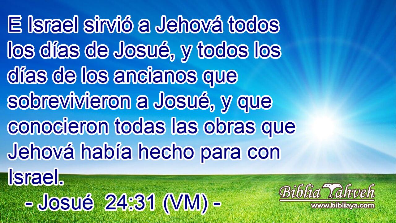  E Israel sirvió a Jehová todos los días de Josué, y todos los días de los ancianos que sobrevivieron a Josué, y que conocieron todas las obras que Jehová había hecho para con Israel. 