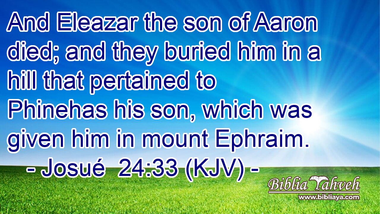 And Eleazar the son of Aaron died; and they buried him in a hill that pertained to Phinehas his son, which was given him in mount Ephraim.