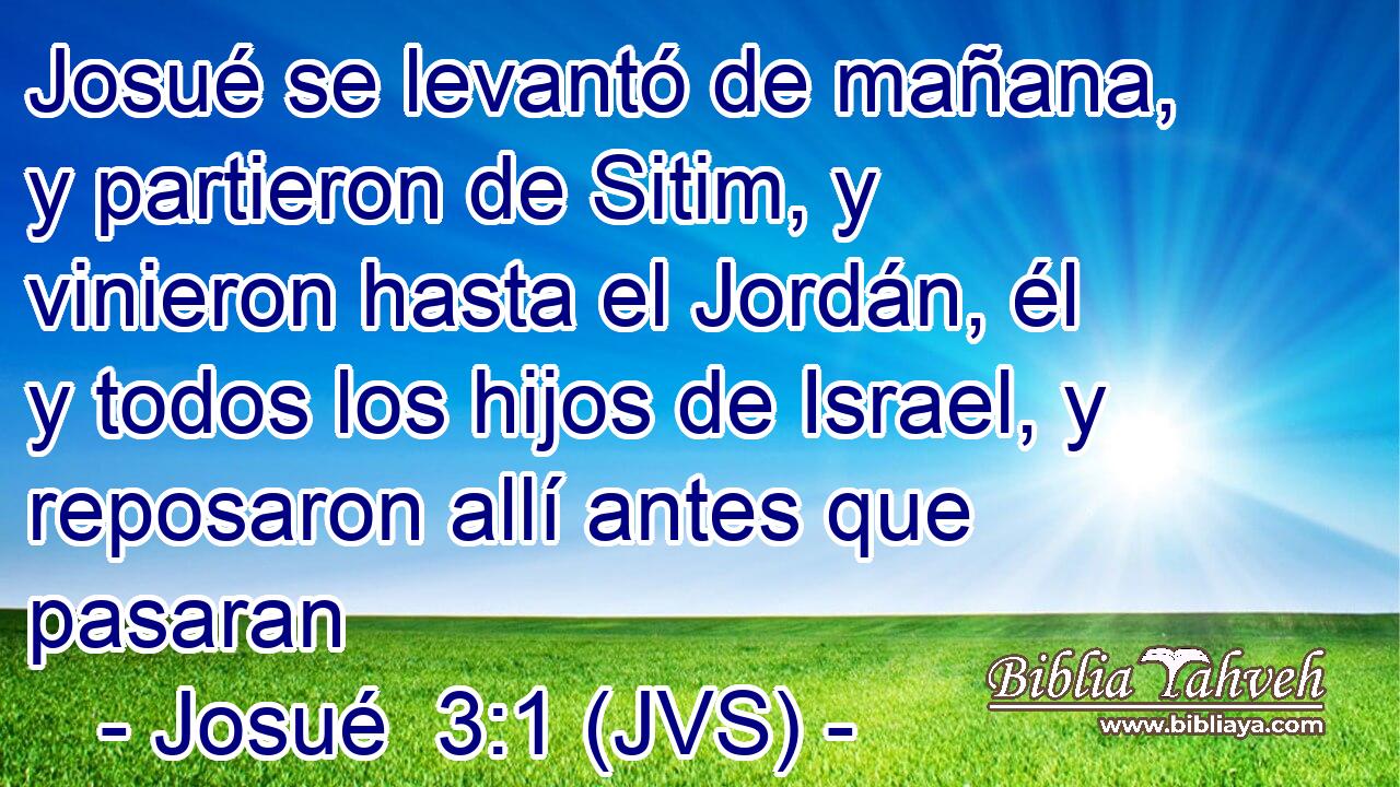 Josué se levantó de mañana, y partieron de Sitim, y vinieron hasta el Jordán, él y todos los hijos de Israel, y reposaron allí antes que pasaran