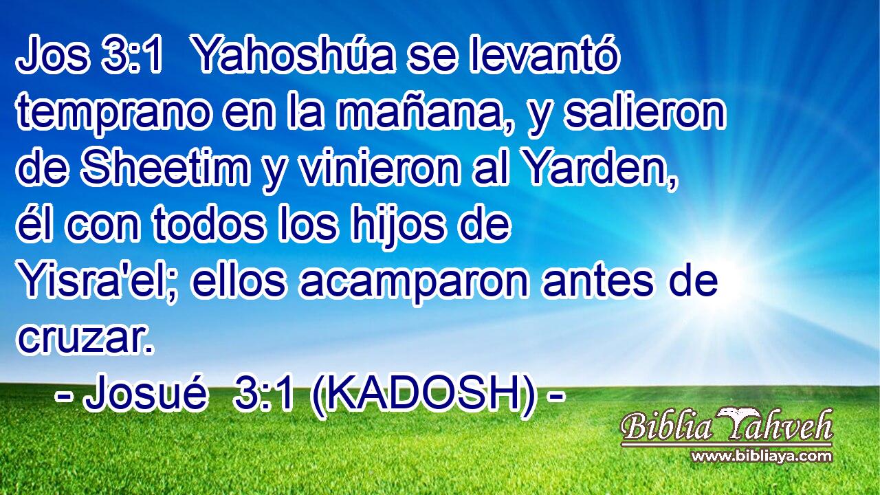  Yahoshúa se levantó temprano en la mañana, y salieron de Sheetim y vinieron al Yarden, él con todos los hijos de Yisra'el; ellos acamparon antes de cruzar. 
