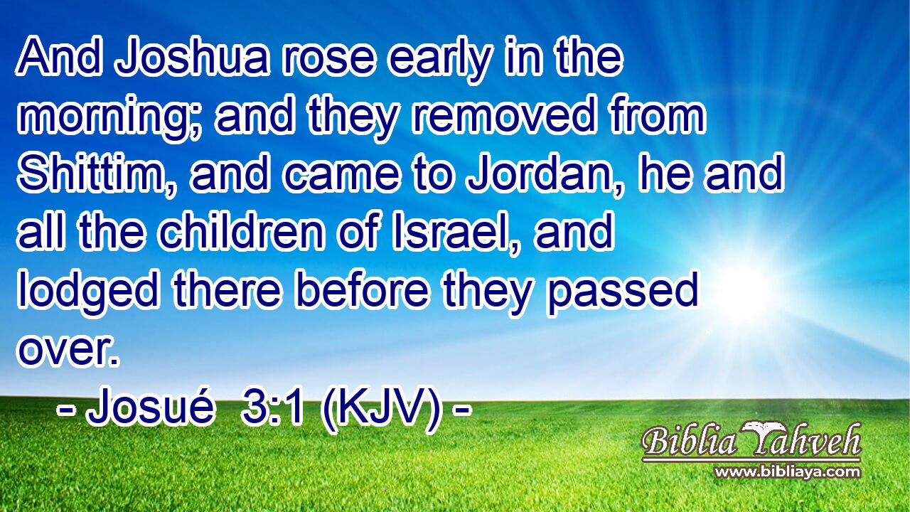 And Joshua rose early in the morning; and they removed from Shittim, and came to Jordan, he and all the children of Israel, and lodged there before they passed over.