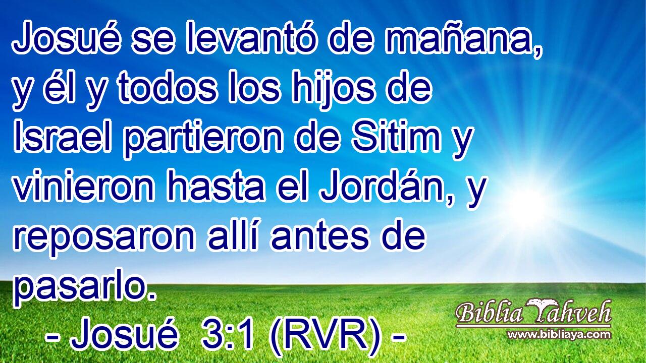 Josué se levantó de mañana, y él y todos los hijos de Israel partieron de Sitim y vinieron hasta el Jordán, y reposaron allí antes de pasarlo.