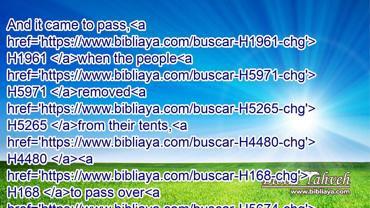 And it came to pass, H1961 when the people H5971 removed H5265 from their tents, H4480  H168 to pass over H5674 (H853) Jordan, H3383 and the priests H3548 bearing H5375 the ark H727 of the covenant H1285 before H6440 the people;H5971