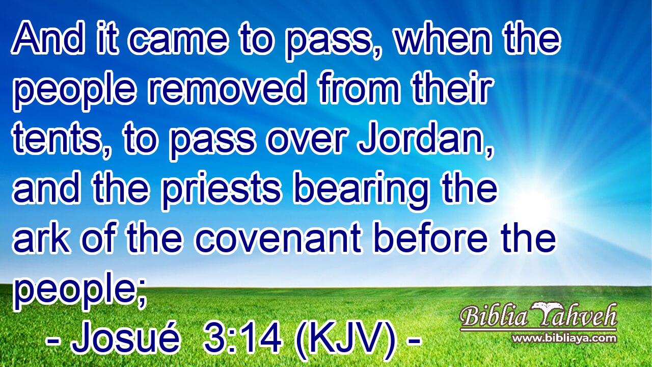 And it came to pass, when the people removed from their tents, to pass over Jordan, and the priests bearing the ark of the covenant before the people;
