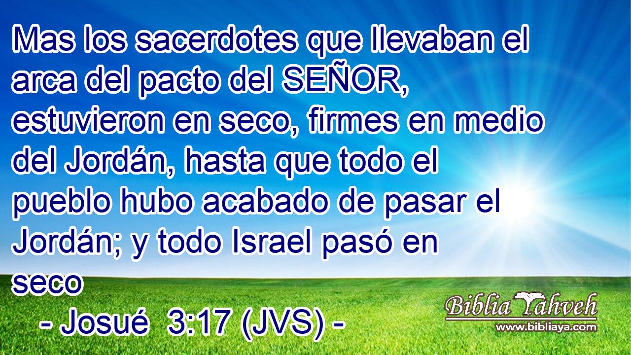 Mas los sacerdotes que llevaban el arca del pacto del SEÑOR, estuvieron en seco, firmes en medio del Jordán, hasta que todo el pueblo hubo acabado de pasar el Jordán; y todo Israel pasó en seco