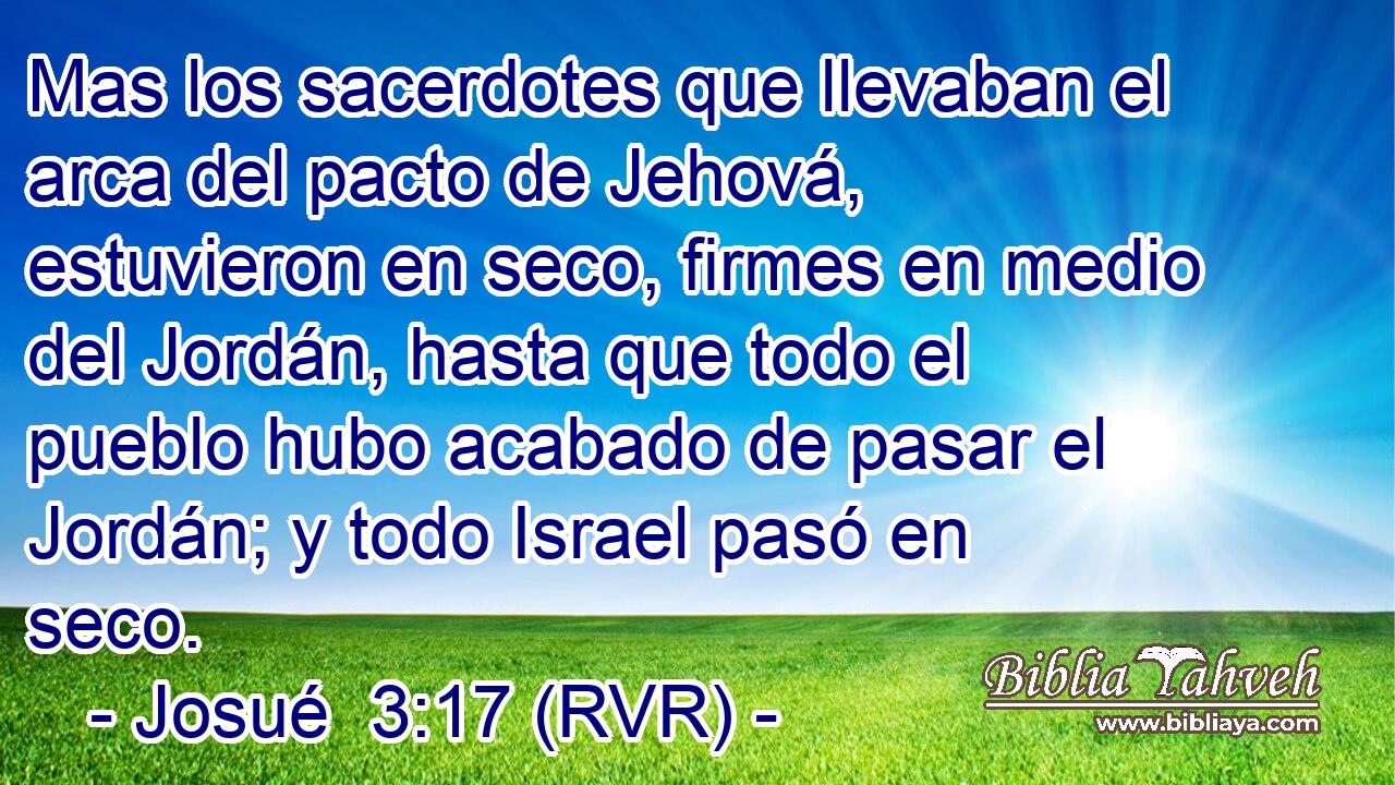Mas los sacerdotes que llevaban el arca del pacto de Jehová, estuvieron en seco, firmes en medio del Jordán, hasta que todo el pueblo hubo acabado de pasar el Jordán; y todo Israel pasó en seco.