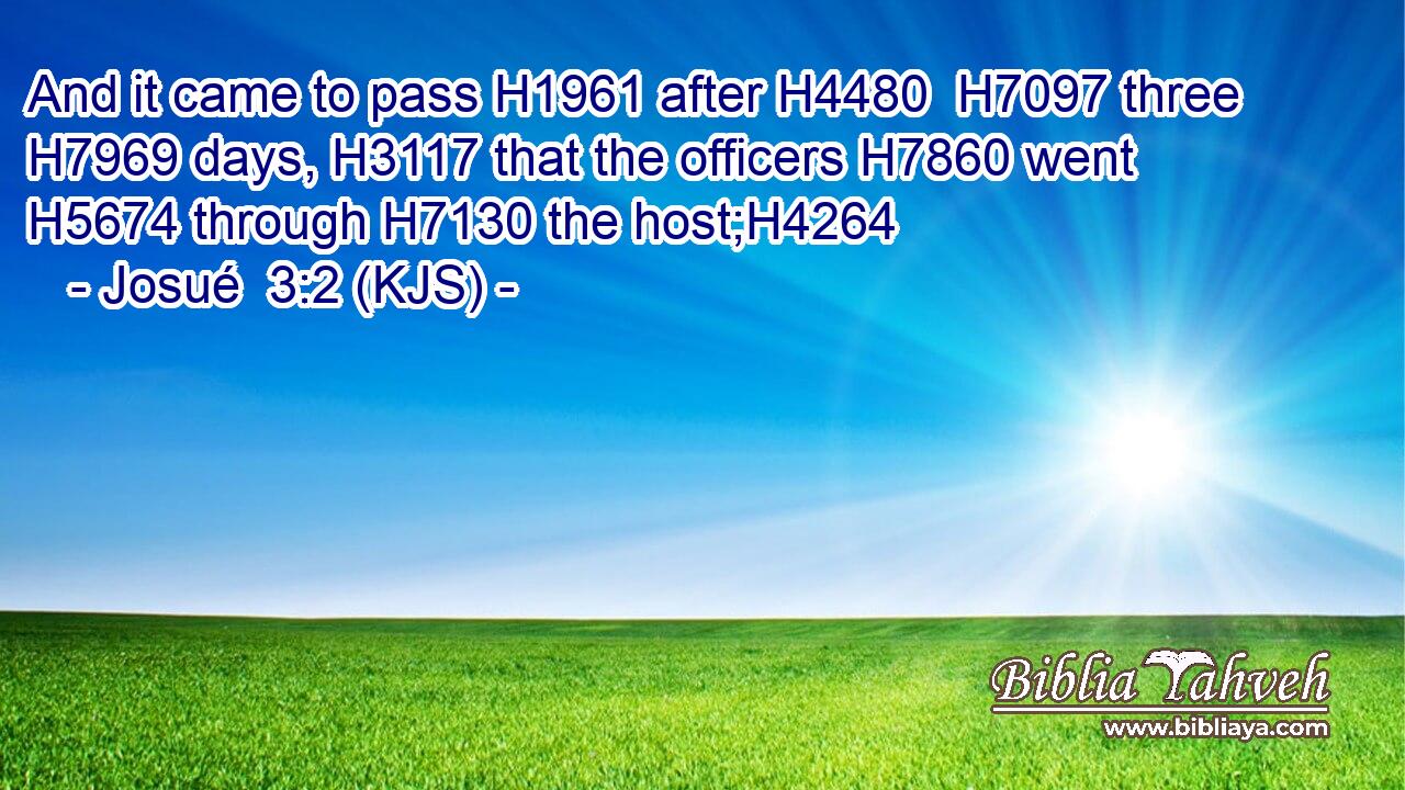 And it came to pass H1961 after H4480  H7097 three H7969 days, H3117 that the officers H7860 went H5674 through H7130 the host;H4264