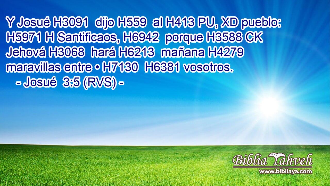 Y Josué H3091  dijo H559  al H413 PU, XD pueblo: H5971 H Santificaos, H6942  porque H3588 CK Jehová H3068  hará H6213  mañana H4279  maravillas entre • H7130  H6381 vosotros. 