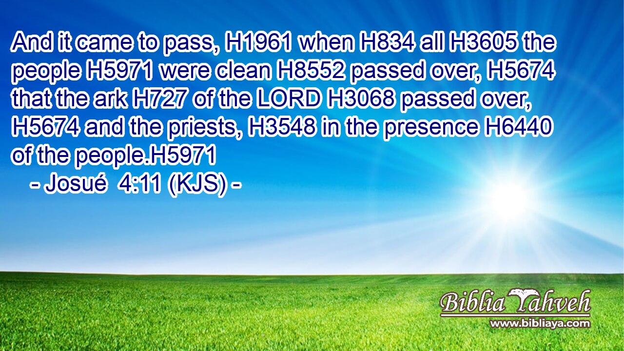 And it came to pass, H1961 when H834 all H3605 the people H5971 were clean H8552 passed over, H5674 that the ark H727 of the LORD H3068 passed over, H5674 and the priests, H3548 in the presence H6440 of the people.H5971