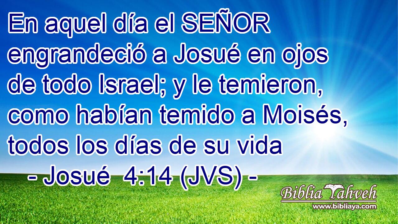 En aquel día el SEÑOR engrandeció a Josué en ojos de todo Israel; y le temieron, como habían temido a Moisés, todos los días de su vida