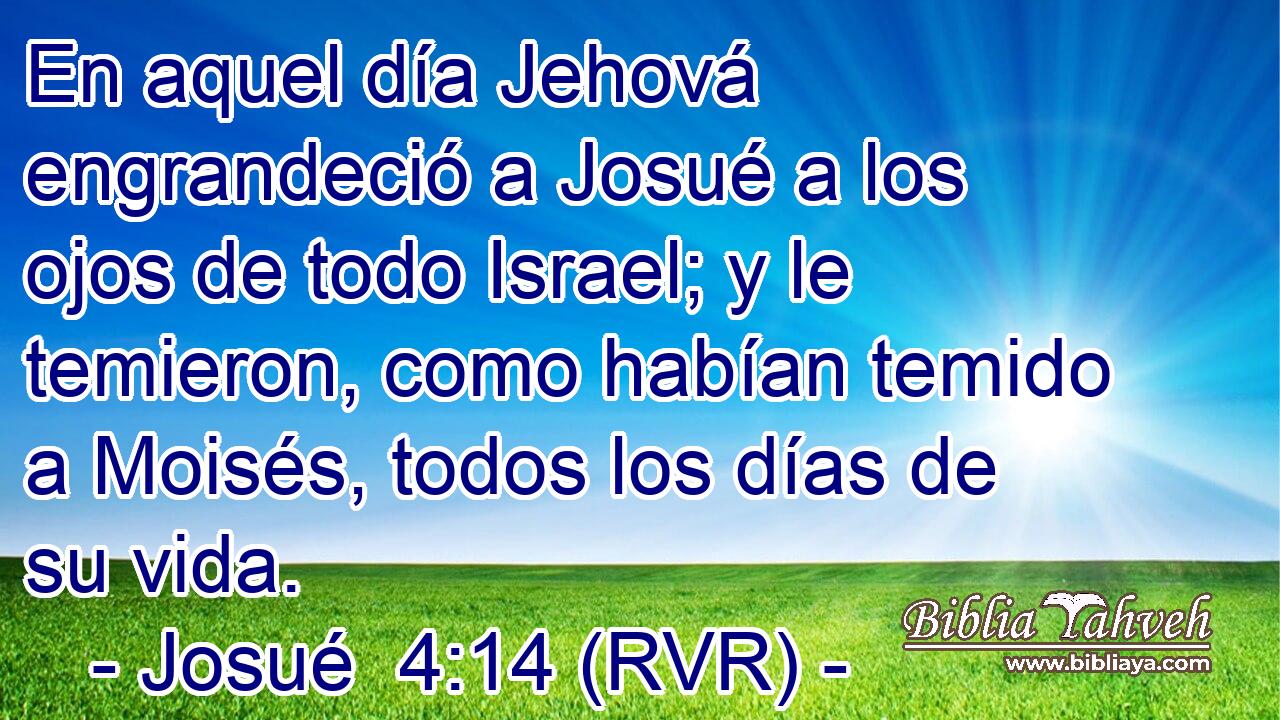 En aquel día Jehová engrandeció a Josué a los ojos de todo Israel; y le temieron, como habían temido a Moisés, todos los días de su vida.