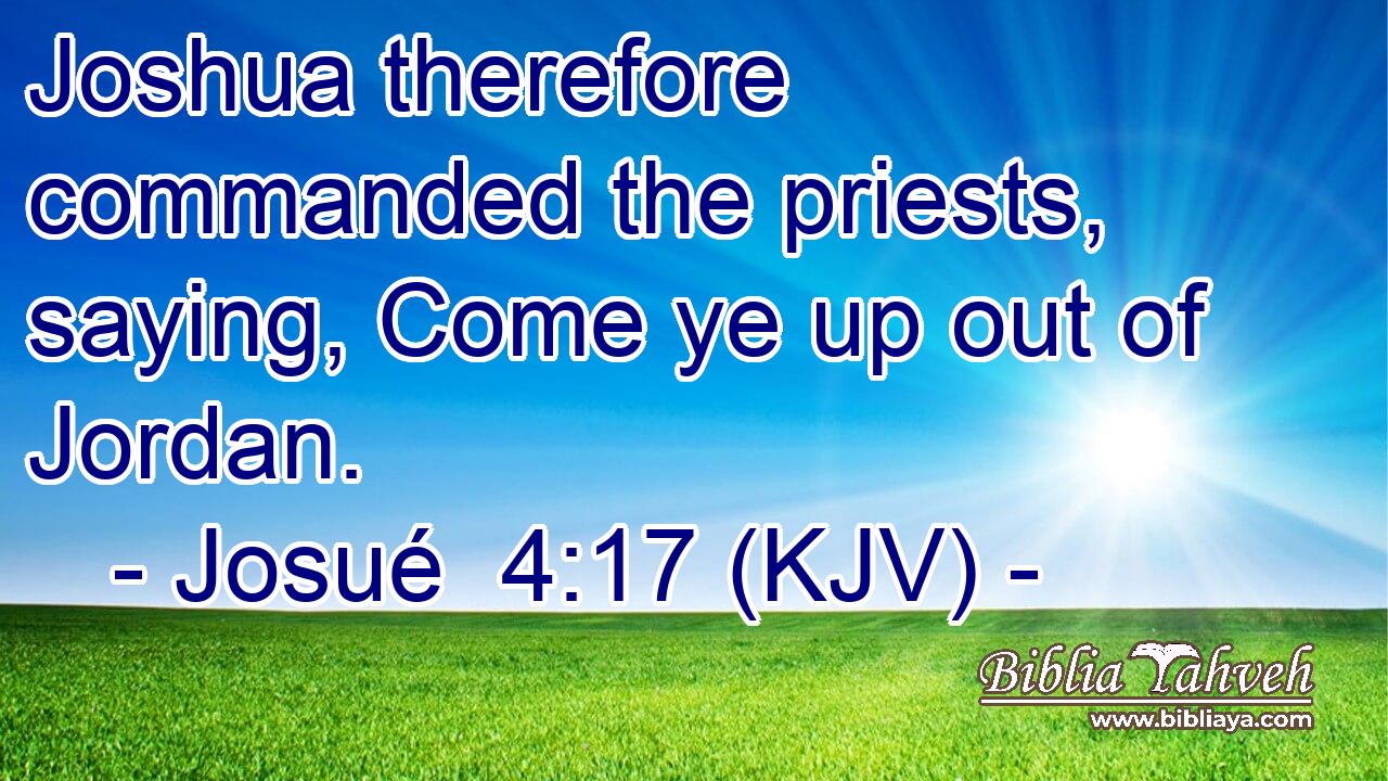 Joshua therefore commanded the priests, saying, Come ye up out of Jordan.